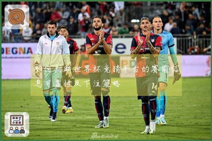 如何判断世界杯竞猜平台的赛前信息可靠性及下注策略