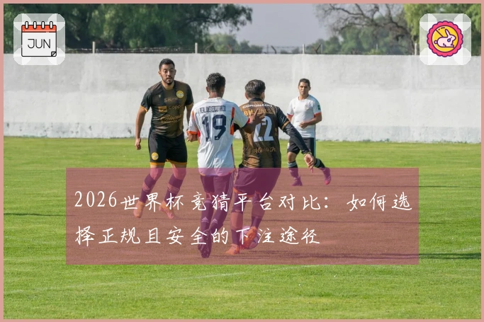 2026世界杯竞猜平台对比：如何选择正规且安全的下注途径