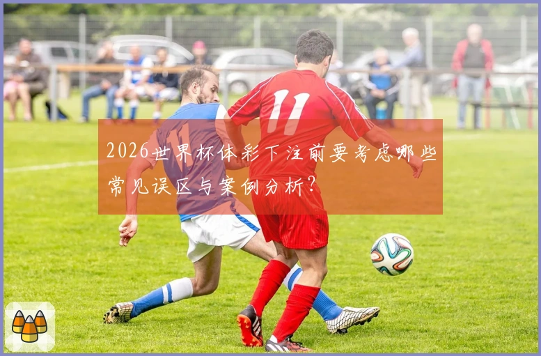 2026世界杯体彩下注前要考虑哪些常见误区与案例分析？