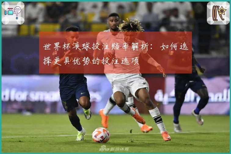 世界杯滚球投注赔率解析：如何选择更具优势的投注选项
