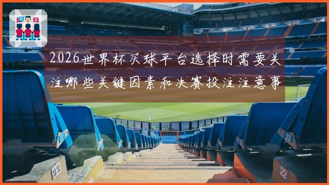 2026世界杯买球平台选择时需要关注哪些关键因素和决赛投注注意事项