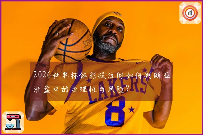 2026世界杯体彩投注时如何判断亚洲盘口的合理性与风险？