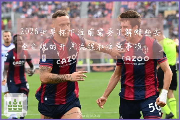 2026世界杯下注前需要了解哪些安全合规的开户流程和注意事项