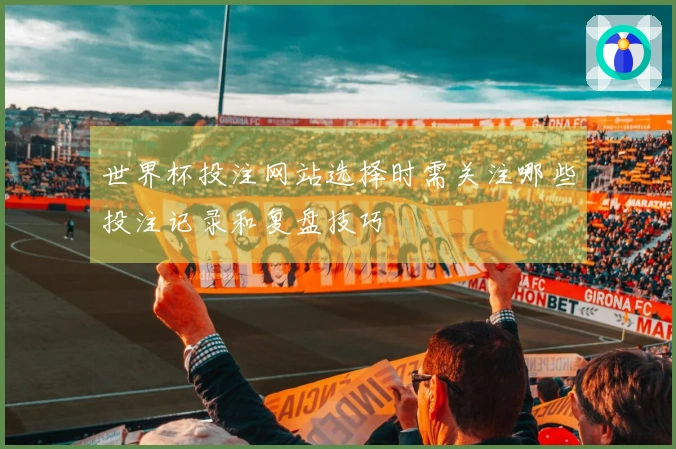 世界杯投注网站选择时需关注哪些投注记录和复盘技巧