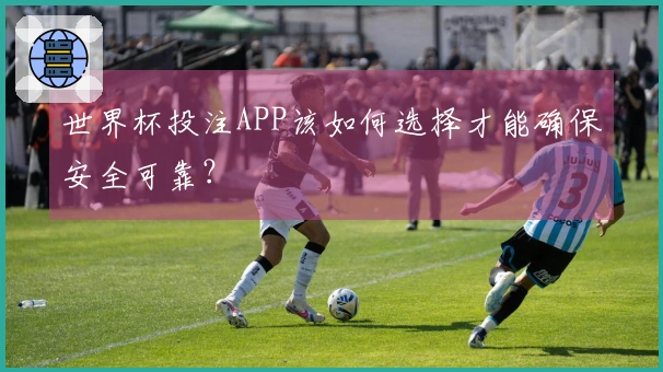世界杯投注APP该如何选择才能确保安全可靠？