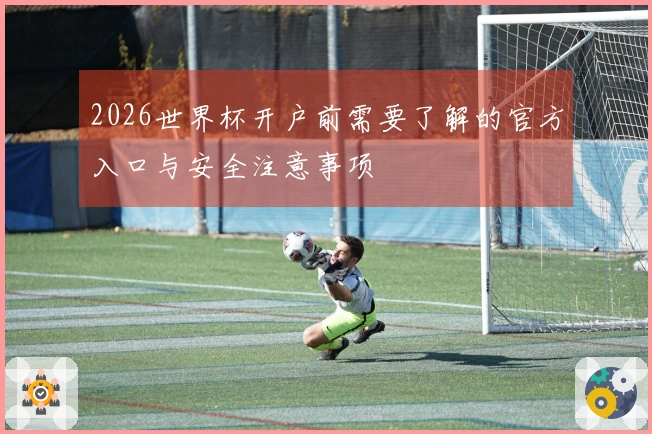 2026世界杯开户前需要了解的官方入口与安全注意事项