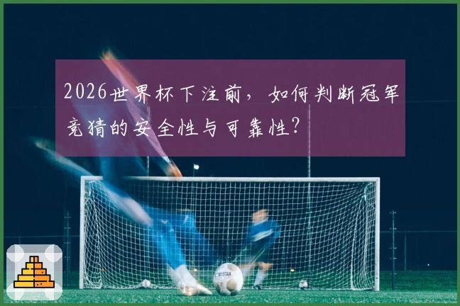 2026世界杯下注前，如何判断冠军竞猜的安全性与可靠性？