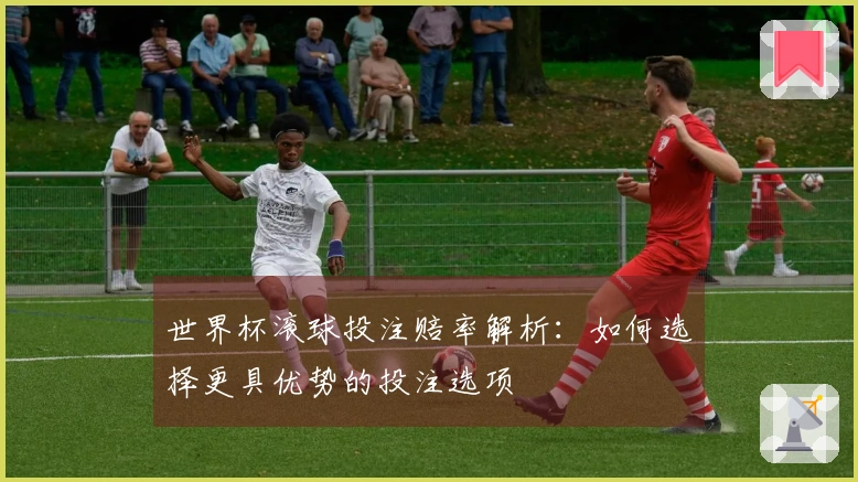 世界杯滚球投注赔率解析：如何选择更具优势的投注选项