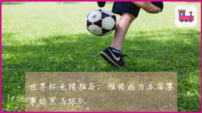 世界杯竞猜推荐：谁将成为本届赛事的黑马球队