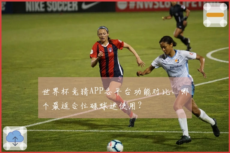 世界杯竞猜APP各平台功能对比，哪个最适合忙碌球迷使用？