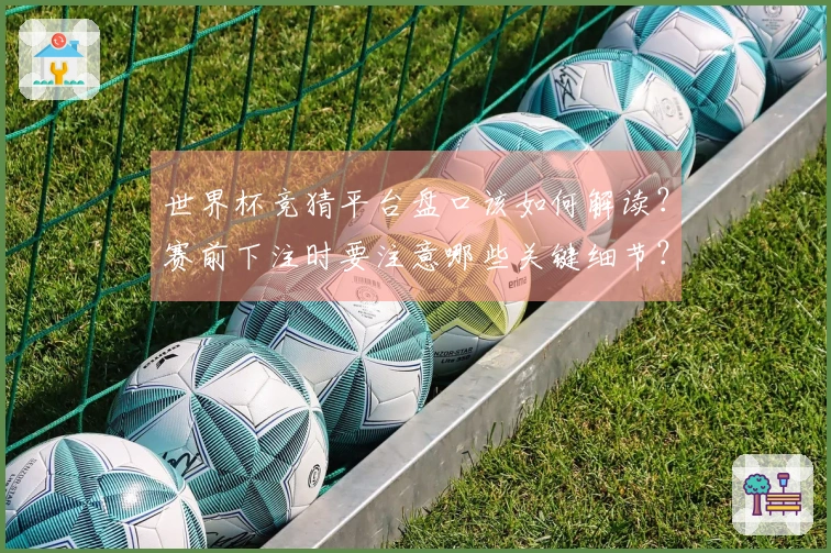 世界杯竞猜平台盘口该如何解读？赛前下注时要注意哪些关键细节？