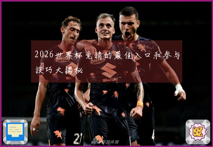 2026世界杯竞猜的最佳入口和参与技巧大揭秘