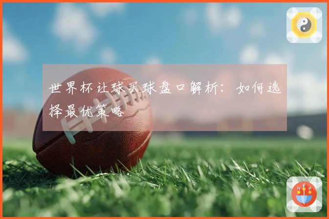 世界杯让球买球盘口解析：如何选择最优策略