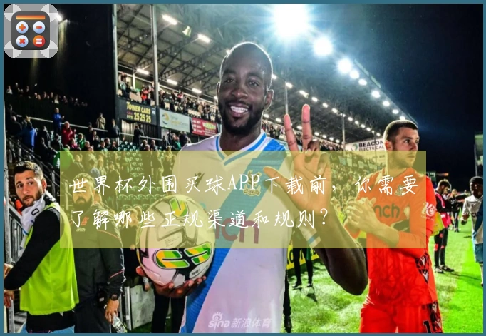 世界杯外围买球APP下载前，你需要了解哪些正规渠道和规则？