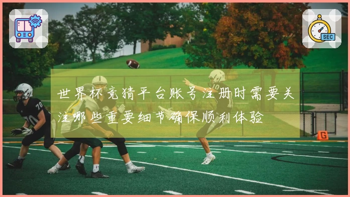 世界杯竞猜平台账号注册时需要关注哪些重要细节确保顺利体验