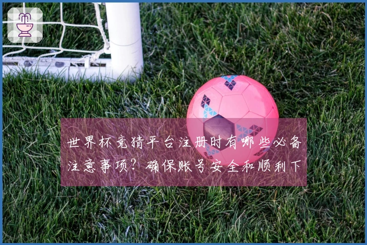世界杯竞猜平台注册时有哪些必备注意事项？确保账号安全和顺利下注！