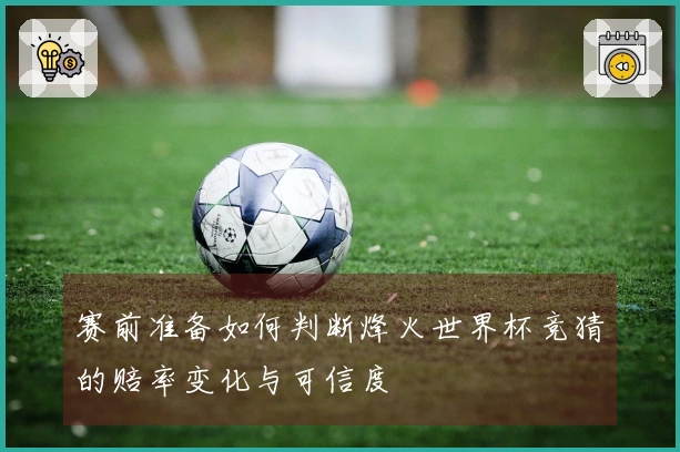 赛前准备如何判断烽火世界杯竞猜的赔率变化与可信度