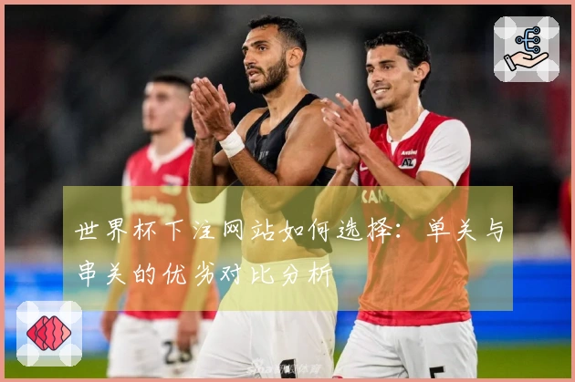 世界杯下注网站如何选择：单关与串关的优劣对比分析