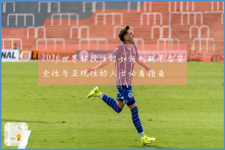 2026世界杯投注时如何判断平台安全性与正规性的人士必看指南