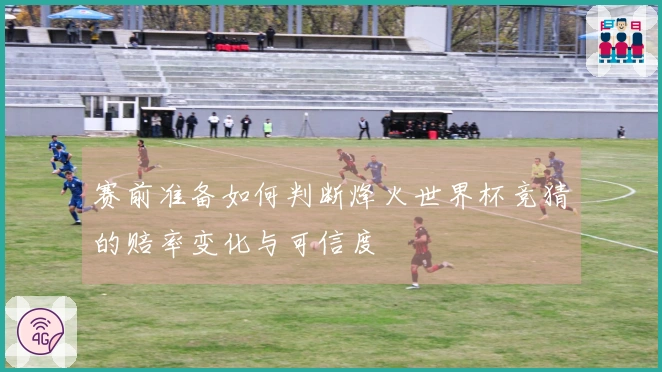 赛前准备如何判断烽火世界杯竞猜的赔率变化与可信度