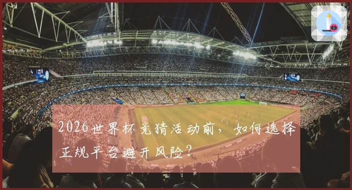2026世界杯竞猜活动前，如何选择正规平台避开风险？