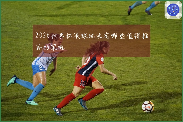 2026世界杯滚球玩法有哪些值得推荐的策略