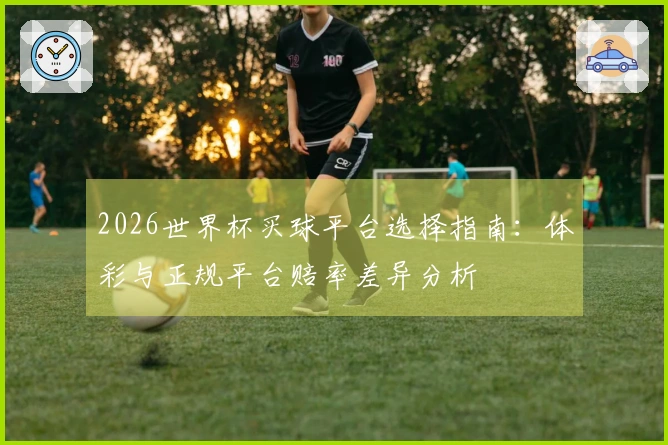 2026世界杯买球平台选择指南：体彩与正规平台赔率差异分析