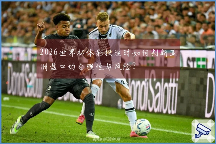 2026世界杯体彩投注时如何判断亚洲盘口的合理性与风险？