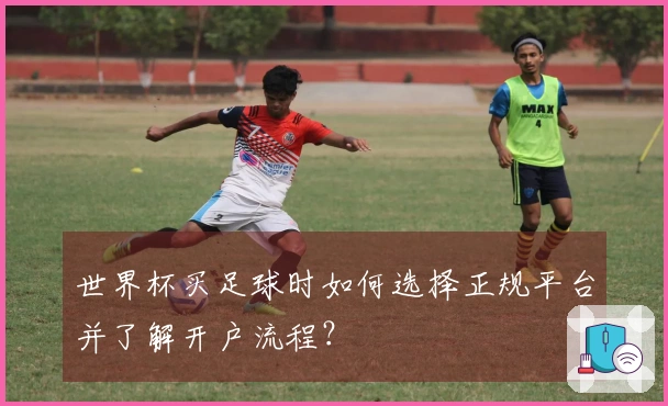 世界杯买足球时如何选择正规平台并了解开户流程？