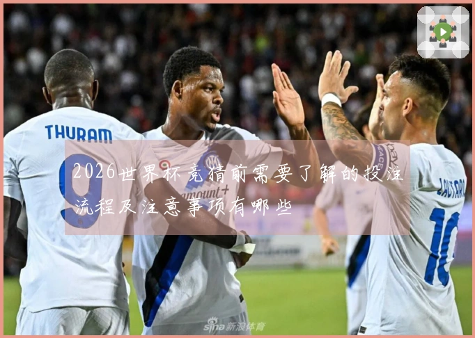 2026世界杯竞猜前需要了解的投注流程及注意事项有哪些