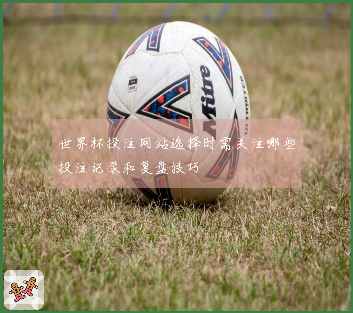 世界杯投注网站选择时需关注哪些投注记录和复盘技巧