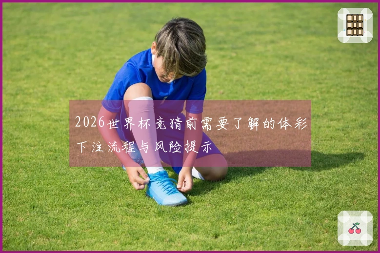 2026世界杯竞猜前需要了解的体彩下注流程与风险提示