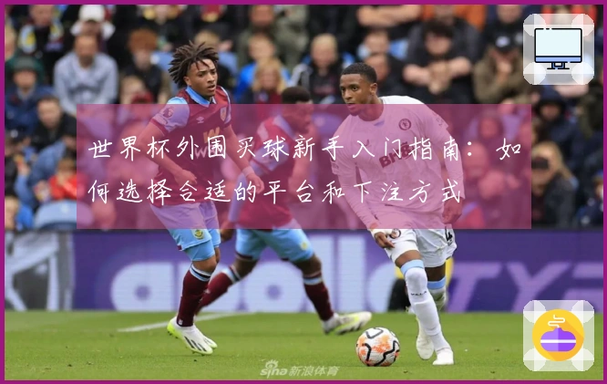 世界杯外围买球新手入门指南：如何选择合适的平台和下注方式