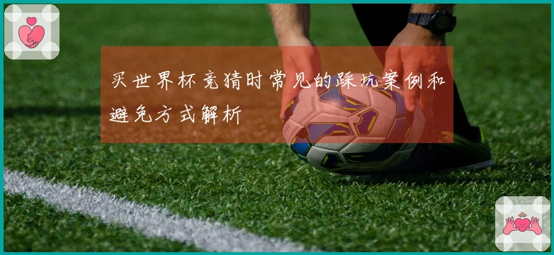 买世界杯竞猜时常见的踩坑案例和避免方式解析