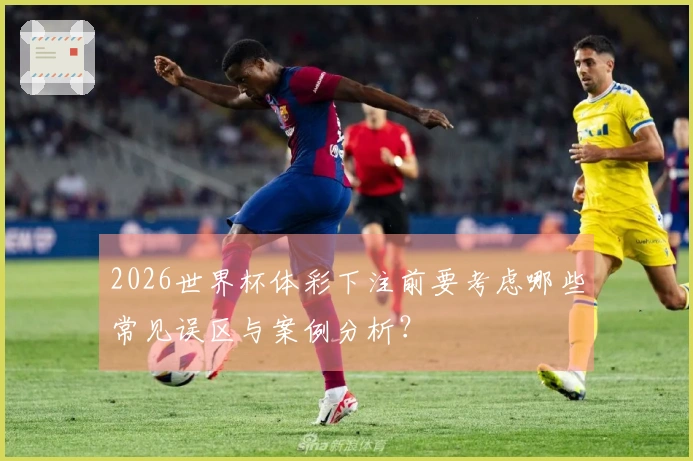 2026世界杯体彩下注前要考虑哪些常见误区与案例分析？