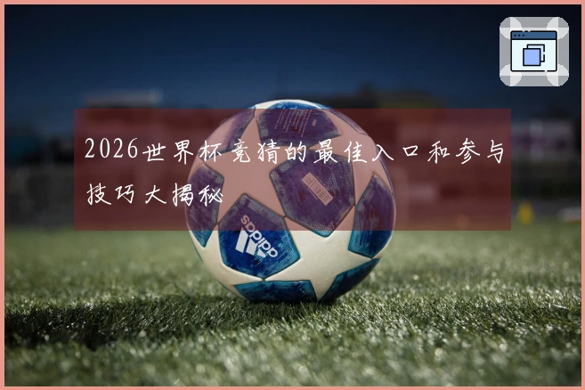 2026世界杯竞猜的最佳入口和参与技巧大揭秘