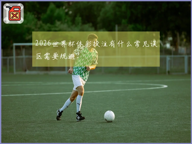 2026世界杯体彩投注有什么常见误区需要规避？