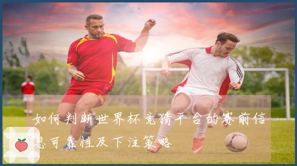 如何判断世界杯竞猜平台的赛前信息可靠性及下注策略