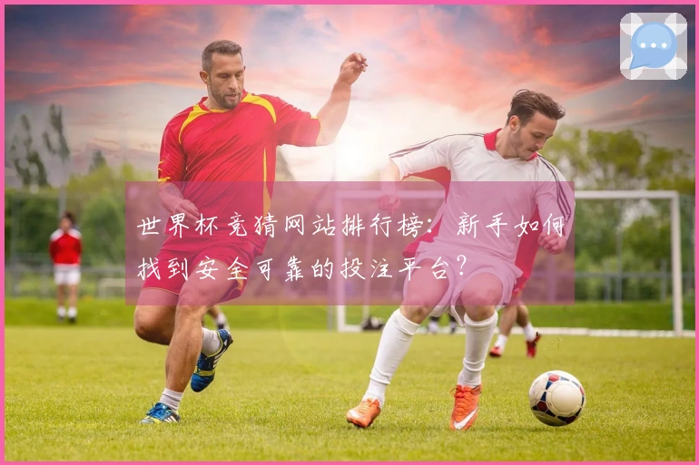 世界杯竞猜网站排行榜：新手如何找到安全可靠的投注平台？