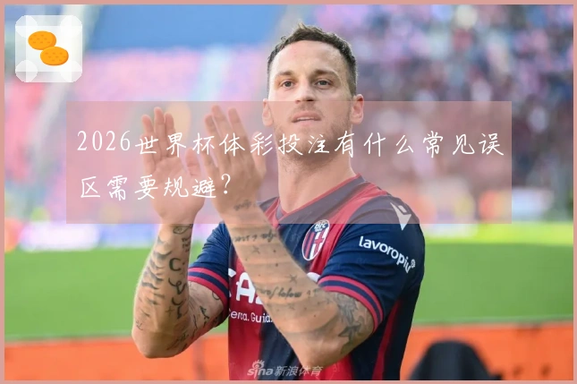 2026世界杯体彩投注有什么常见误区需要规避？