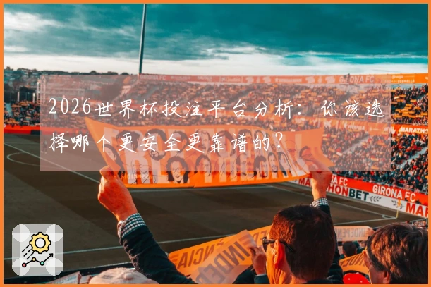 2026世界杯投注平台分析：你该选择哪个更安全更靠谱的？